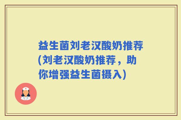益生菌刘老汉酸奶推荐(刘老汉酸奶推荐,助你增强益生菌摄入) 益生菌刘老汉酸奶推荐(刘老汉酸奶推荐,助你增强益生菌摄入)