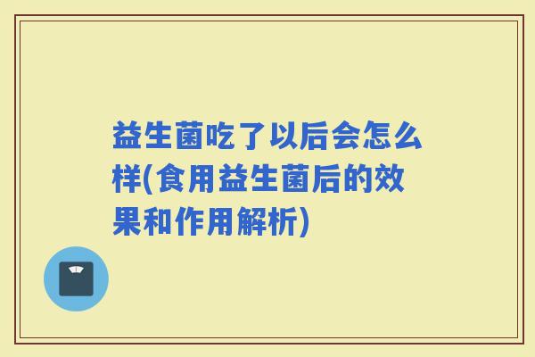 益生菌吃了以后会怎么样(食用益生菌后的效果和作用解析)