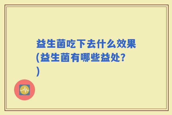 益生菌吃下去什么效果(益生菌有哪些益处?) 益生菌吃下去什么效果(益生菌有哪些益处?)