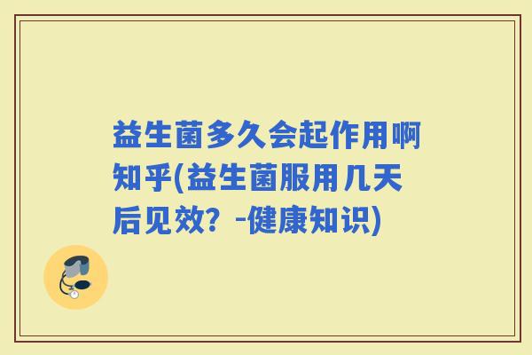 益生菌多久会起作用啊知乎(益生菌服用几天后见效？-健康知识)