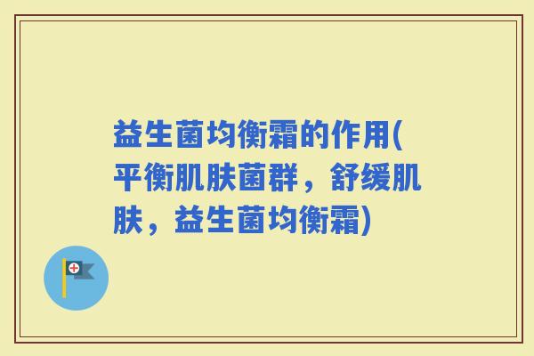 益生菌均衡霜的作用(平衡菌群，舒缓，益生菌均衡霜)