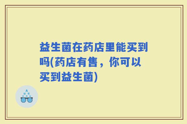益生菌在药店里能买到吗(药店有售，你可以买到益生菌)
