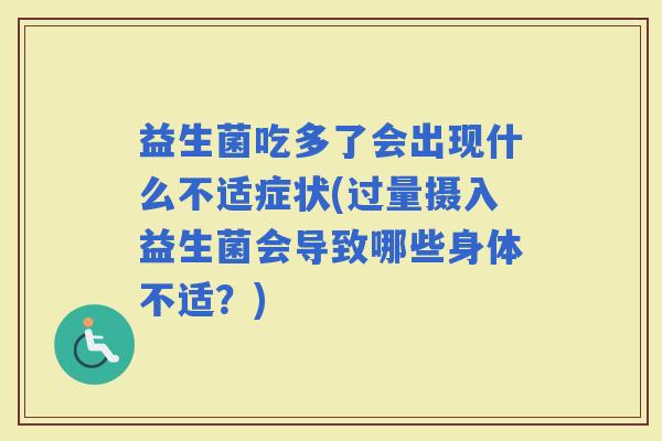 益生菌吃多了会出现什么不适症状(过量摄入益生菌会导致哪些身体不适？)
