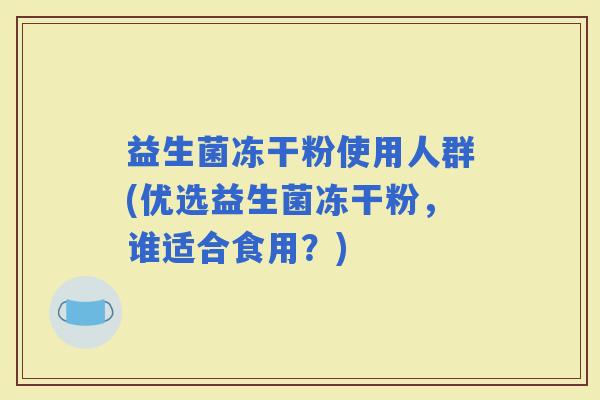 益生菌冻干粉使用人群(优选益生菌冻干粉,谁适合食用?) 益生菌冻干粉使用人群(优选益生菌冻干粉,谁适合食用?)