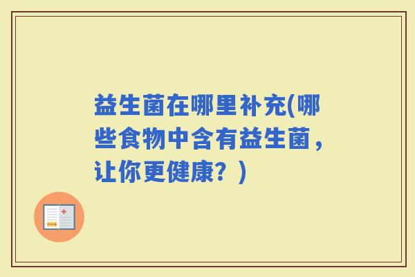 益生菌在哪里补充(哪些食物中含有益生菌，让你更健康？)