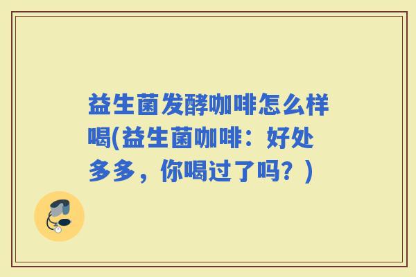 益生菌发酵咖啡怎么样喝(益生菌咖啡：好处多多，你喝过了吗？)