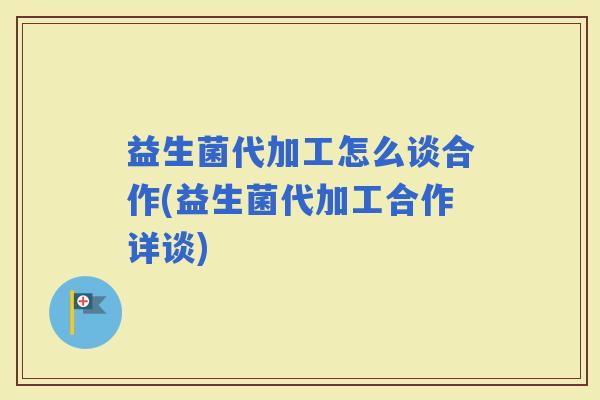 益生菌代加工怎么谈合作(益生菌代加工合作详谈) 益生菌代加工怎么谈合作(益生菌代加工合作详谈)