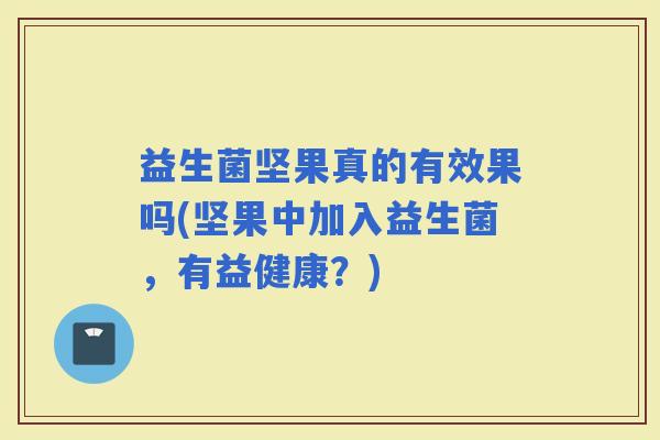 益生菌坚果真的有效果吗(坚果中加入益生菌，有益健康？)