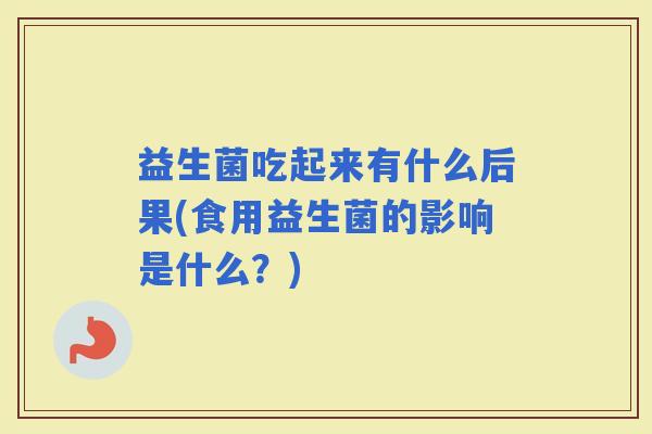 益生菌吃起来有什么后果(食用益生菌的影响是什么？)