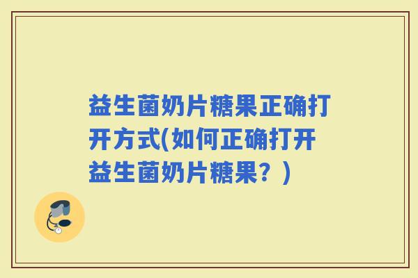 益生菌奶片糖果正确打开方式(如何正确打开益生菌奶片糖果?) 益生菌奶片糖果正确打开方式(如何正确打开益生菌奶片糖果?)