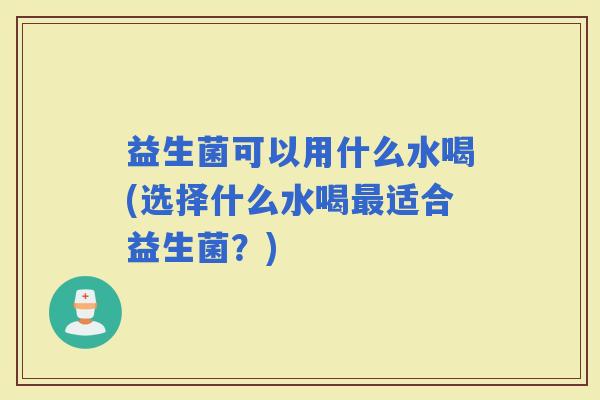 益生菌可以用什么水喝(选择什么水喝适合益生菌？)