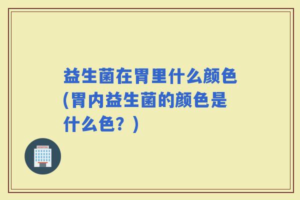 益生菌在胃里什么颜色(胃内益生菌的颜色是什么色？)