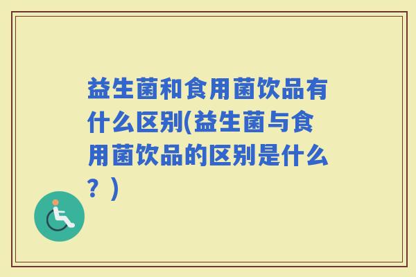 益生菌和食用菌饮品有什么区别(益生菌与食用菌饮品的区别是什么？)