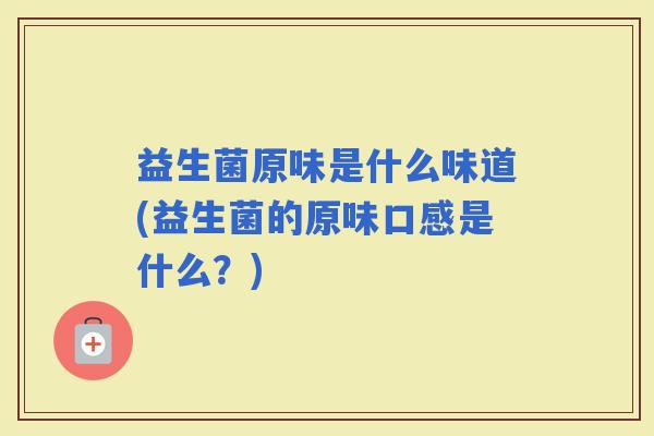 益生菌原味是什么味道(益生菌的原味口感是什么?) 益生菌原味是什么味道(益生菌的原味口感是什么?)