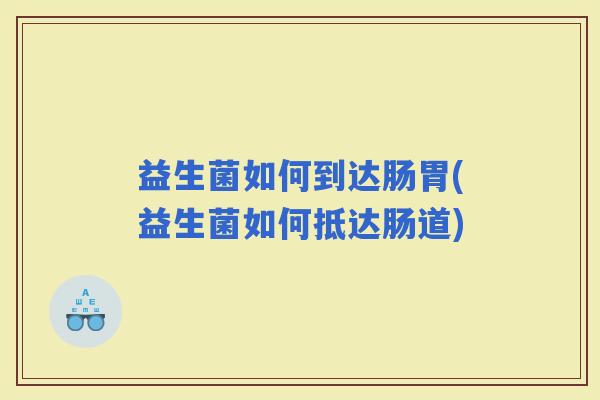 益生菌如何到达肠胃(益生菌如何抵达肠道) 益生菌如何到达肠胃(益生菌如何抵达肠道)