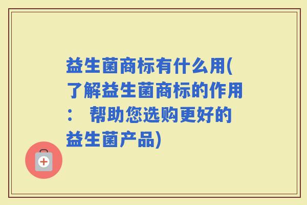 益生菌商标有什么用(了解益生菌商标的作用： 帮助您选购更好的益生菌产品)