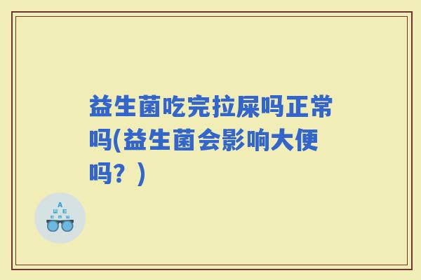 益生菌吃完拉屎吗正常吗(益生菌会影响大便吗？)