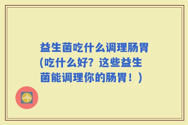 益生菌吃什么调理肠胃(吃什么好？这些益生菌能调理你的肠胃！)
