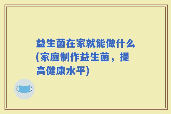 益生菌在家就能做什么(家庭制作益生菌,提高健康水平) 益生菌在家就能做什么(家庭制作益生菌,提高健康水平)