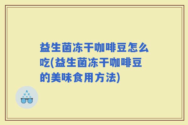 益生菌冻干咖啡豆怎么吃(益生菌冻干咖啡豆的美味食用方法)