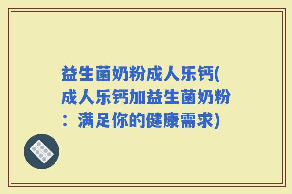 益生菌奶粉成人乐钙(成人乐钙加益生菌奶粉：满足你的健康需求)