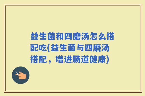 益生菌和四磨汤怎么搭配吃(益生菌与四磨汤搭配,增进肠道健康) 益生菌和四磨汤怎么搭配吃(益生菌与四磨汤搭配,增进肠道健康)