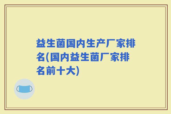 益生菌国内生产厂家排名(国内益生菌厂家排名前十大) 益生菌国内生产厂家排名(国内益生菌厂家排名前十大)