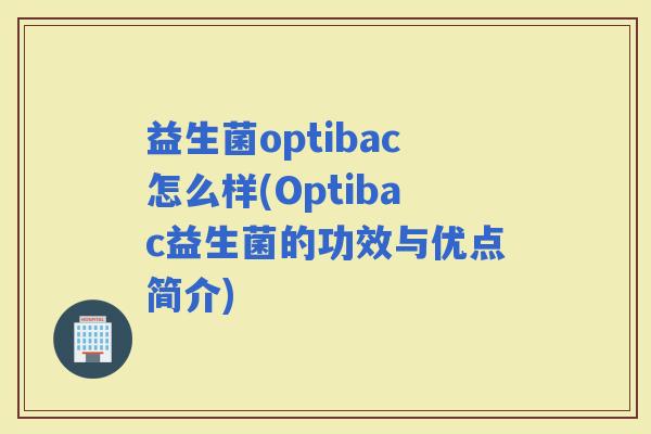 益生菌optibac怎么样(Optibac益生菌的功效与优点简介)