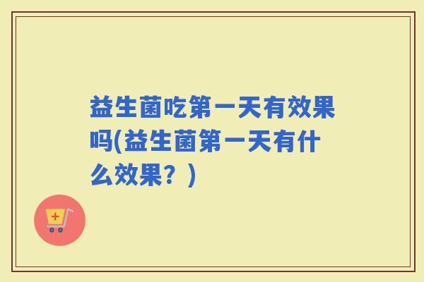 益生菌吃第一天有效果吗(益生菌第一天有什么效果？)