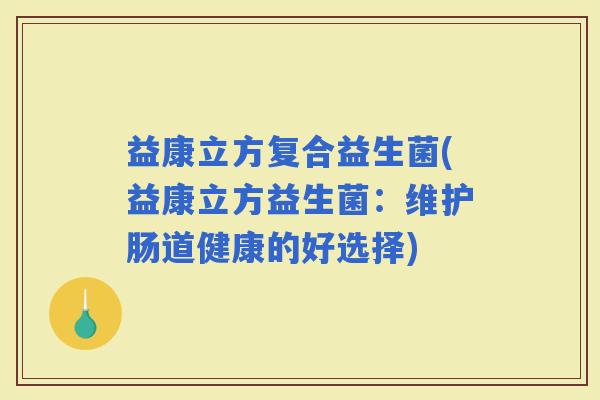 益康立方复合益生菌(益康立方益生菌：维护肠道健康的好选择)