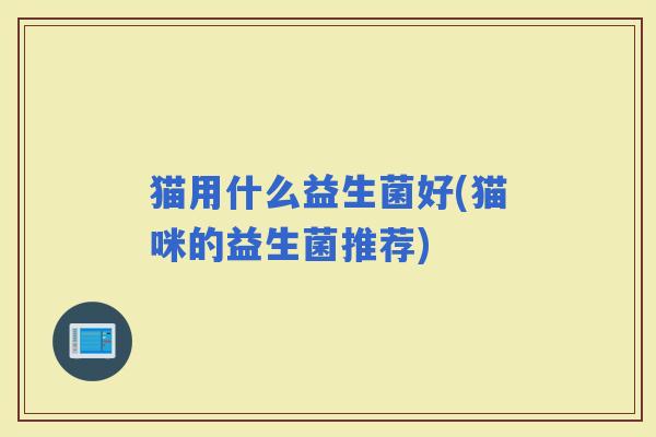 猫用什么益生菌好(猫咪的益生菌推荐)
