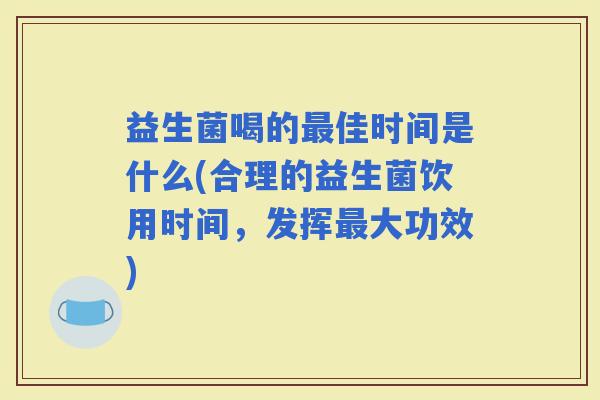 益生菌喝的佳时间是什么(合理的益生菌饮用时间,发挥大功效) 益生菌喝的佳时间是什么(合理的益生菌饮用时间,发挥大功效)
