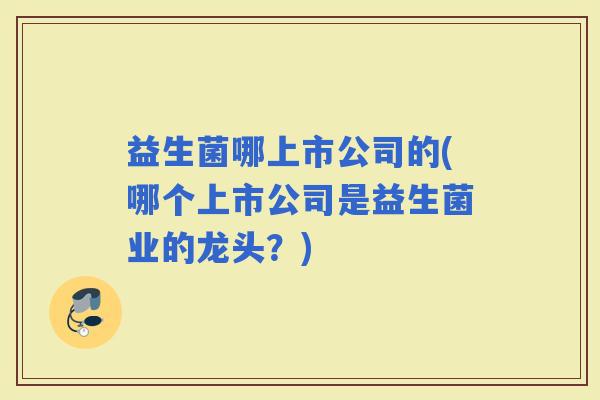 益生菌哪上市公司的(哪个上市公司是益生菌业的龙头？)
