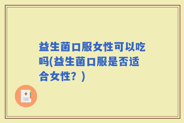 益生菌口服女性可以吃吗(益生菌口服是否适合女性？)