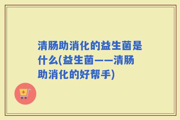 清肠助消化的益生菌是什么(益生菌——清肠助消化的好帮手) 清肠助消化的益生菌是什么(益生菌——清肠助消化的好帮手)