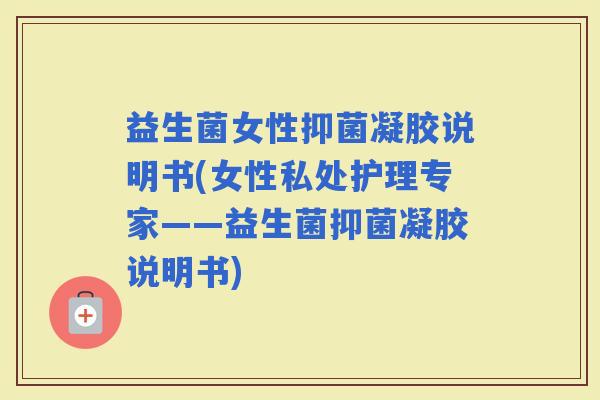 益生菌女性抑菌凝胶说明书(女性私处护理专家——益生菌抑菌凝胶说明书)