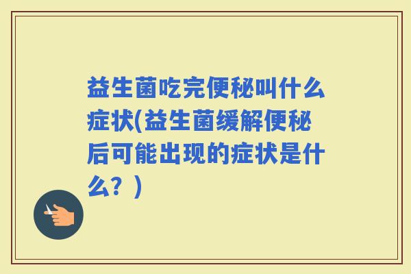 益生菌吃完叫什么症状(益生菌缓解后可能出现的症状是什么？)