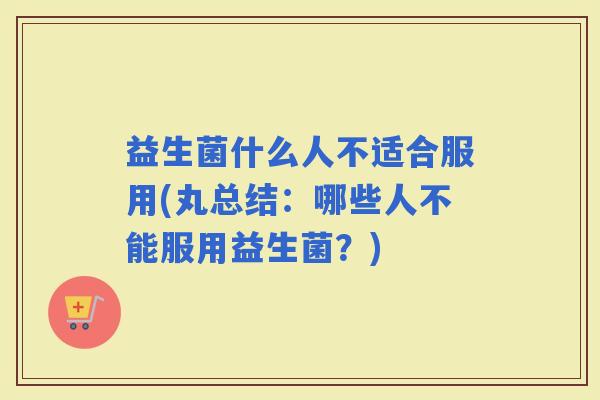 益生菌什么人不适合服用(丸总结:哪些人不能服用益生菌?) 益生菌什么人不适合服用(丸总结:哪些人不能服用益生菌?)