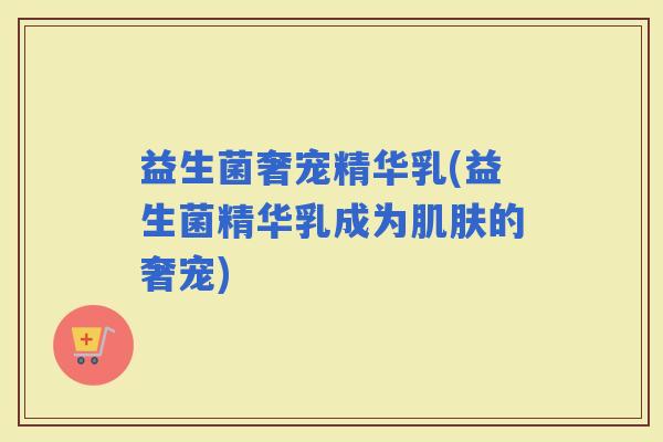 益生菌奢宠精华乳(益生菌精华乳成为的奢宠)