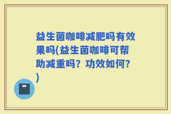益生菌咖啡吗有效果吗(益生菌咖啡可帮助减重吗？功效如何？)