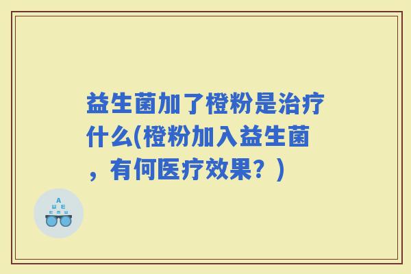 益生菌加了橙粉是什么(橙粉加入益生菌,有何医疗效果?) 益生菌加了橙粉是什么(橙粉加入益生菌,有何医疗效果?)