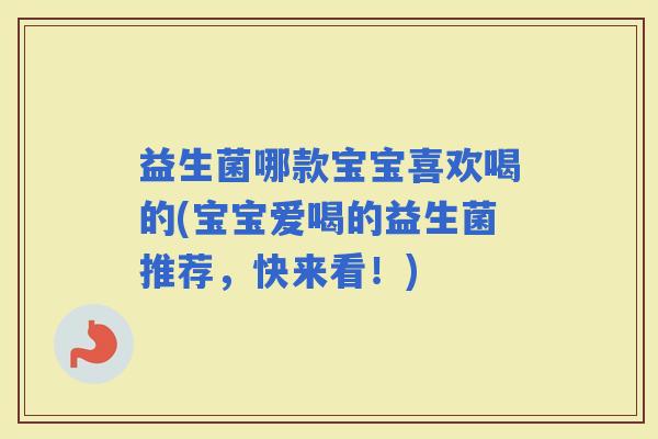 益生菌哪款宝宝喜欢喝的(宝宝爱喝的益生菌推荐，快来看！)