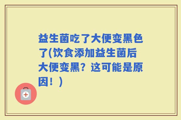 益生菌吃了大便变黑色了(饮食添加益生菌后大便变黑？这可能是原因！)