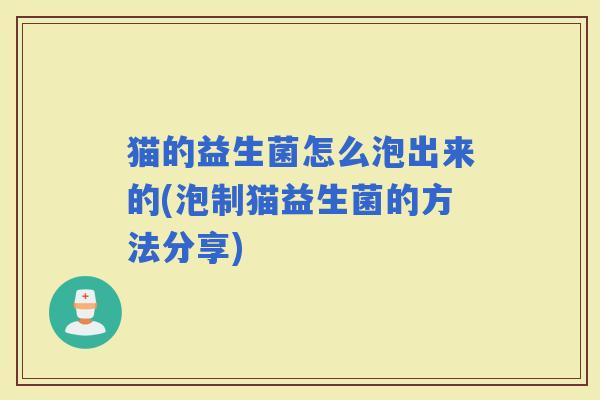 猫的益生菌怎么泡出来的(泡制猫益生菌的方法分享) 猫的益生菌怎么泡出来的(泡制猫益生菌的方法分享)