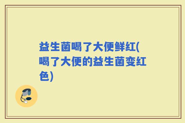 益生菌喝了大便鲜红(喝了大便的益生菌变红色)