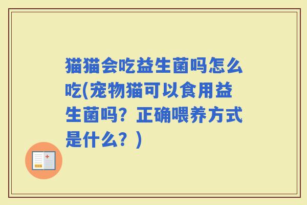 猫猫会吃益生菌吗怎么吃(宠物猫可以食用益生菌吗?正确喂养方式是什么?) 猫猫会吃益生菌吗怎么吃(宠物猫可以食用益生菌吗?正确喂养方式是什么?)