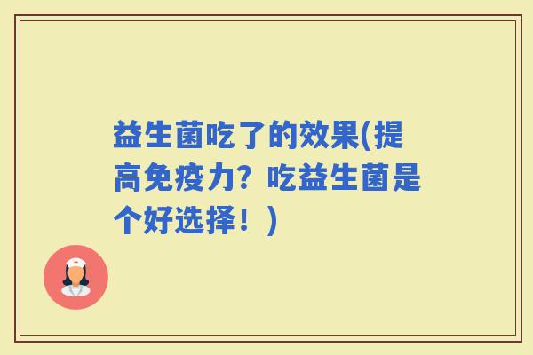 益生菌吃了的效果(提高力?吃益生菌是个好选择!) 益生菌吃了的效果(提高力?吃益生菌是个好选择!)