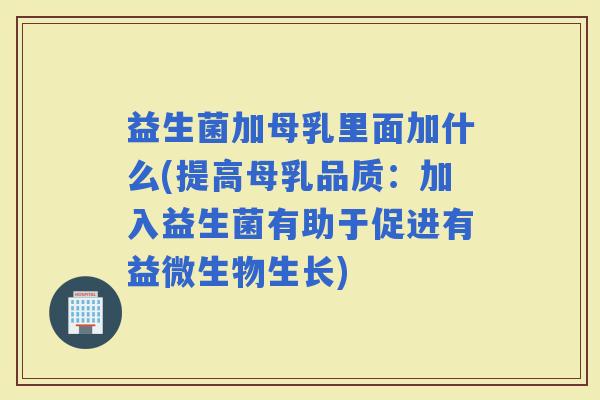 益生菌加母乳里面加什么(提高母乳品质：加入益生菌有助于促进有益微生物生长)