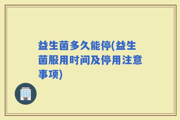 益生菌多久能停(益生菌服用时间及停用注意事项)