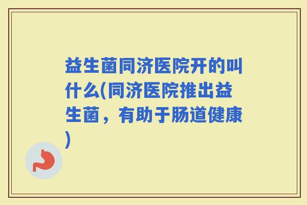 益生菌同济医院开的叫什么(同济医院推出益生菌,有助于肠道健康) 益生菌同济医院开的叫什么(同济医院推出益生菌,有助于肠道健康)